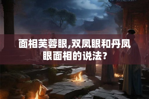 面相芙蓉眼,双凤眼和丹凤眼面相的说法？