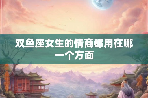 双鱼座女生的情商都用在哪一个方面
