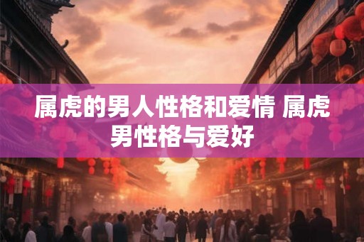 属虎的男人性格和爱情 属虎男性格与爱好