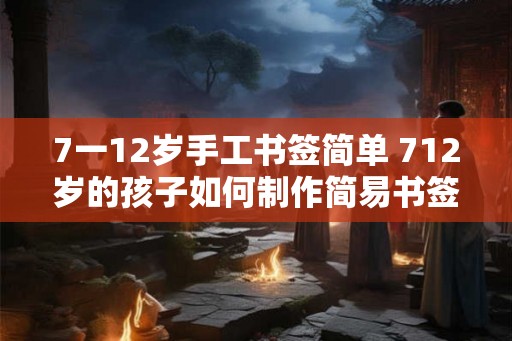 7一12岁手工书签简单 712岁的孩子如何制作简易书签