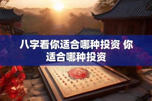 八字看你适合哪种投资 你适合哪种投资