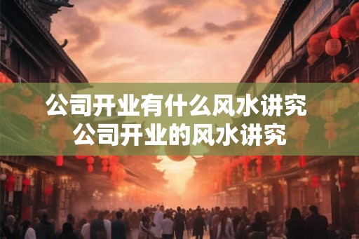 公司开业有什么风水讲究 公司开业的风水讲究