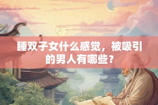 睡双子女什么感觉，被吸引的男人有哪些？