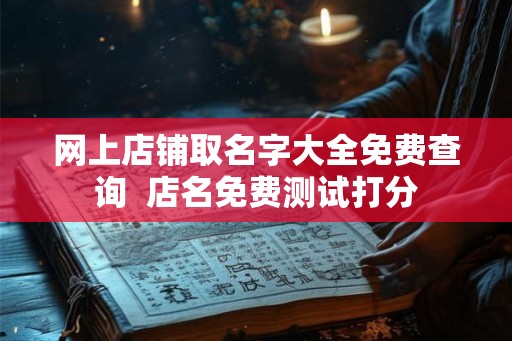 网上店铺取名字大全免费查询 店名免费测试打分 网上店铺取名字大全免费查询 店名免费测试打分