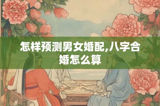 怎样预测男女婚配,八字合婚怎么算