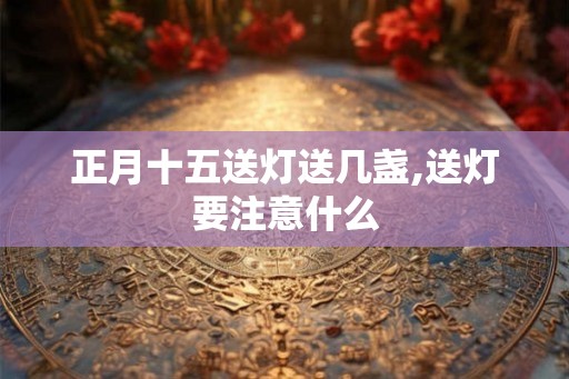 正月十五送灯送几盏,送灯要注意什么