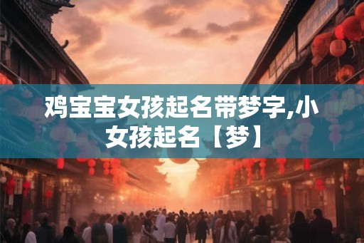 鸡宝宝女孩起名带梦字,小女孩起名【梦】 鸡宝宝女孩起名带梦字,小女孩起名【梦】
