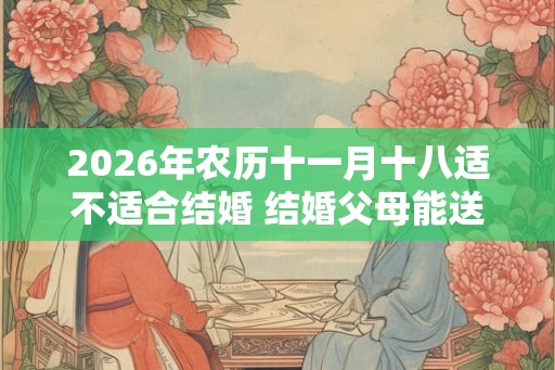 2026年农历十一月十八适不适合结婚 结婚父母能送亲吗