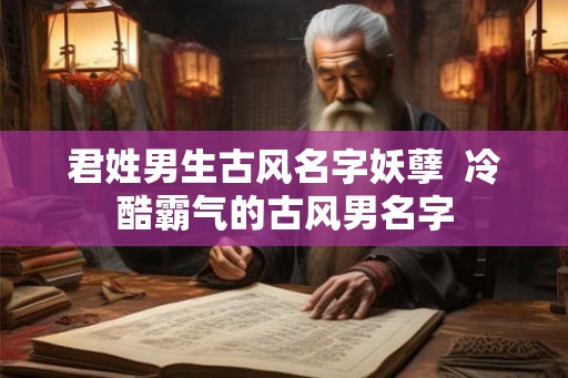 君姓男生古风名字妖孽  冷酷霸气的古风男名字