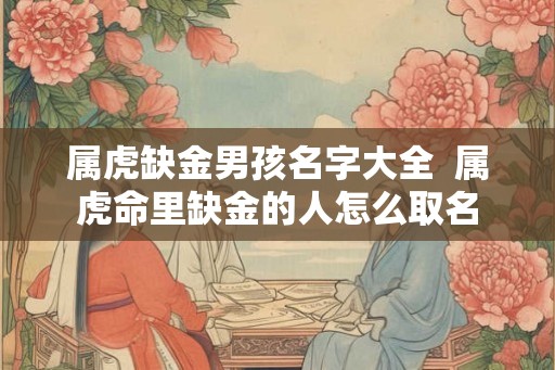 属虎缺金男孩名字大全 属虎命里缺金的人怎么取名 属虎缺金男孩名字大全 属虎命里缺金的人怎么取名