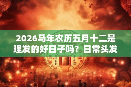 2026马年农历五月十二是理发的好日子吗?日常头发护理方法 2026马年农历五月十二是理发的好日子吗?日常头发护理方法