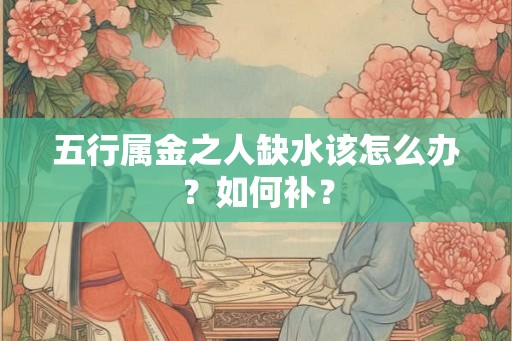 五行属金之人缺水该怎么办?如何补? 五行属金之人缺水该怎么办?如何补?