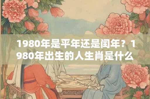 1980年是平年还是闰年？1980年出生的人生肖是什么？