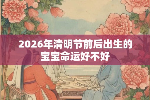 2026年清明节前后出生的宝宝命运好不好