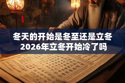 冬天的开始是冬至还是立冬 2026年立冬开始冷了吗
