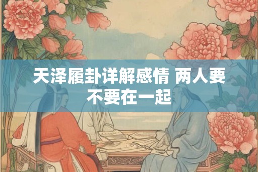 天泽履卦详解感情 两人要不要在一起