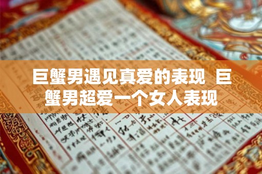 巨蟹男遇见真爱的表现  巨蟹男超爱一个女人表现