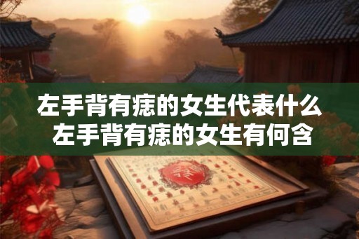 左手背有痣的女生代表什么 左手背有痣的女生有何含义