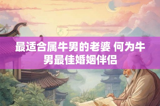最适合属牛男的老婆 何为牛男最佳婚姻伴侣