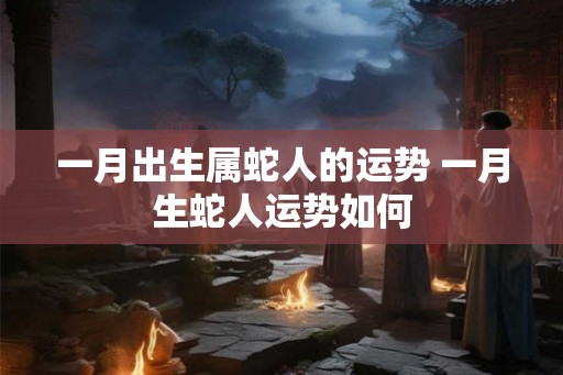 一月出生属蛇人的运势 一月生蛇人运势如何