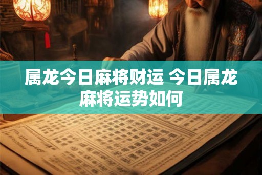 属龙今日麻将财运 今日属龙麻将运势如何
