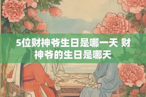 5位财神爷生日是哪一天 财神爷的生日是哪天