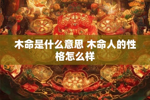木命是什么意思 木命人的性格怎么样
