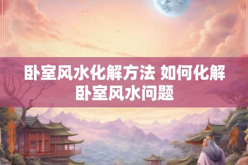 卧室风水化解方法 如何化解卧室风水问题