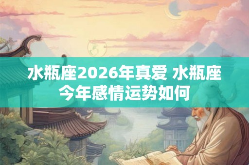水瓶座2026年真爱 水瓶座今年感情运势如何