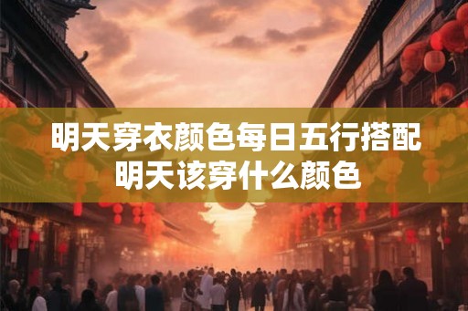 明天穿衣颜色每日五行搭配 明天该穿什么颜色