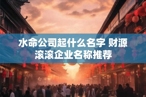 水命公司起什么名字 财源滚滚企业名称推荐