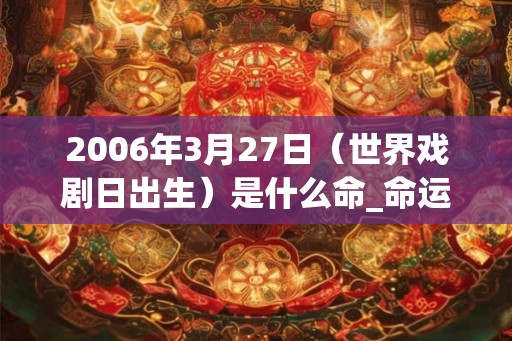2006年3月27日（世界戏剧日出生）是什么命_命运如何