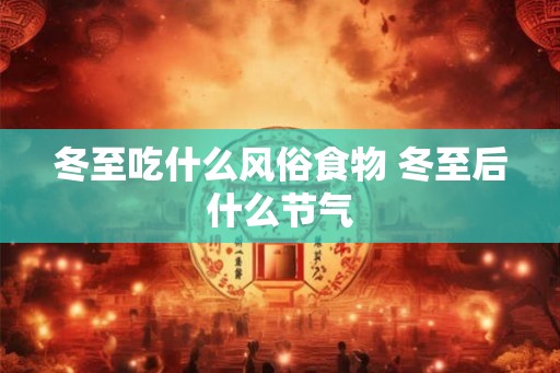 冬至吃什么风俗食物 冬至后什么节气