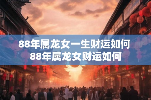 88年属龙女一生财运如何 88年属龙女财运如何