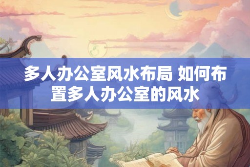 多人办公室风水布局 如何布置多人办公室的风水