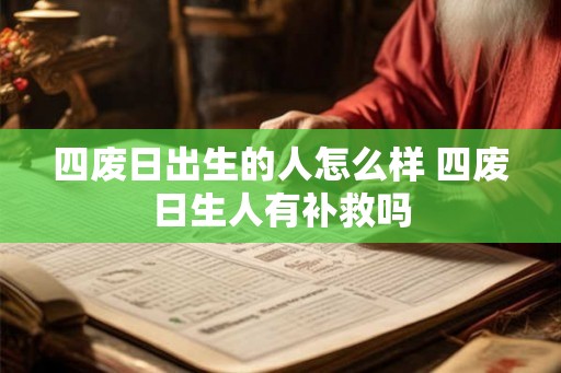四废日出生的人怎么样 四废日生人有补救吗