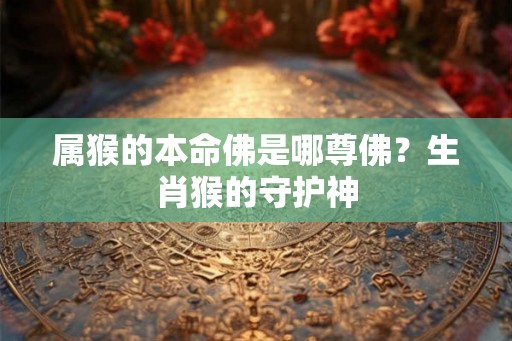 属猴的本命佛是哪尊佛？生肖猴的守护神