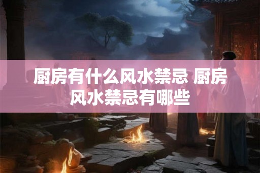 厨房有什么风水禁忌 厨房风水禁忌有哪些 厨房有什么风水禁忌 厨房风水禁忌有哪些