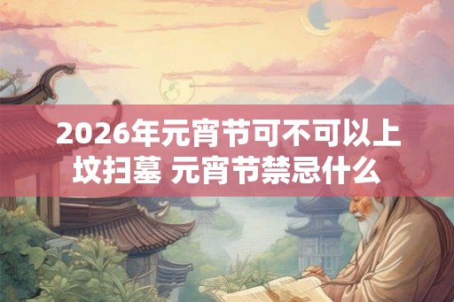 2026年元宵节可不可以上坟扫墓 元宵节禁忌什么