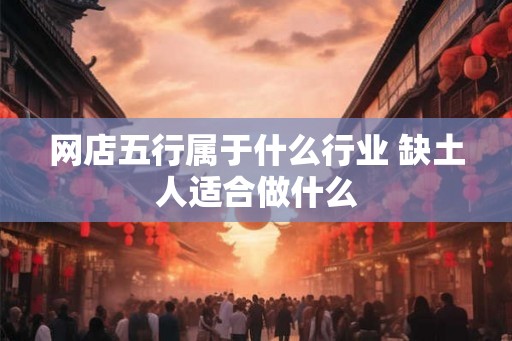 网店五行属于什么行业 缺土人适合做什么