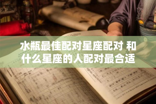 水瓶最佳配对星座配对 和什么星座的人配对最合适 水瓶最佳配对星座配对 和什么星座的人配对最合适