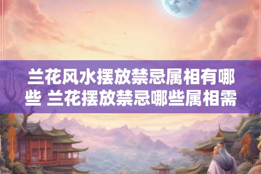 兰花风水摆放禁忌属相有哪些 兰花摆放禁忌哪些属相需注意