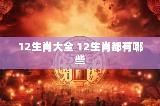 12生肖大全 12生肖都有哪些 12生肖大全 12生肖都有哪些