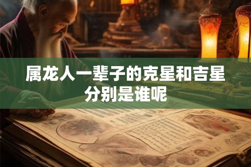 属龙人一辈子的克星和吉星分别是谁呢