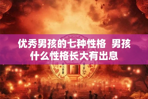 优秀男孩的七种性格 男孩什么性格长大有出息 优秀男孩的七种性格 男孩什么性格长大有出息