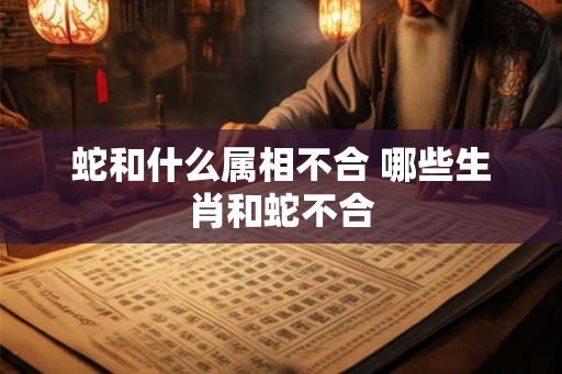 蛇和什么属相不合 哪些生肖和蛇不合