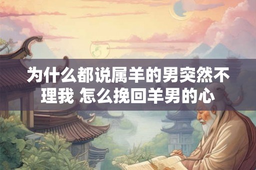 为什么都说属羊的男突然不理我 怎么挽回羊男的心