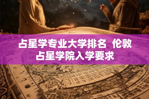 占星学专业大学排名 伦敦占星学院入学要求 占星学专业大学排名 伦敦占星学院入学要求