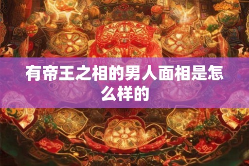 有帝王之相的男人面相是怎么样的