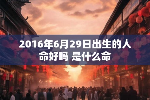 2016年6月29日出生的人命好吗 是什么命